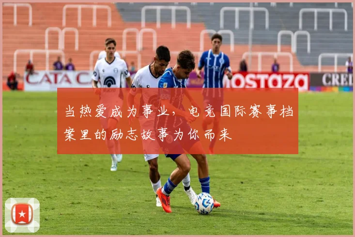 当热爱成为事业，电竞国际赛事档案里的励志故事为你而来