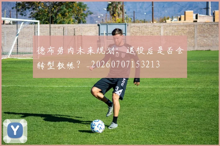 德布劳内未来规划:退役后是否会转型教练?_20260707153213