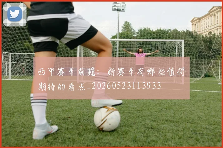 西甲赛季前瞻：新赛季有哪些值得期待的看点_20260523113933
