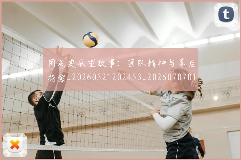 国足更衣室故事：团队精神与幕后花絮_20260521202453_20260707015035