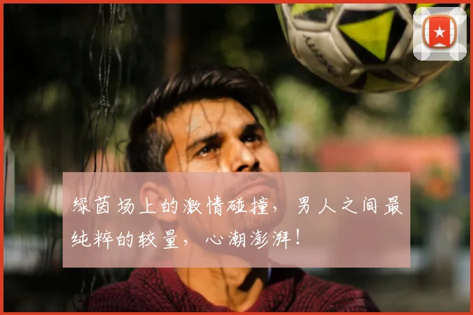 绿茵场上的激情碰撞，男人之间最纯粹的较量，心潮澎湃！
