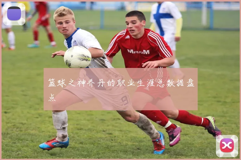 篮球之神乔丹的职业生涯总数据盘点