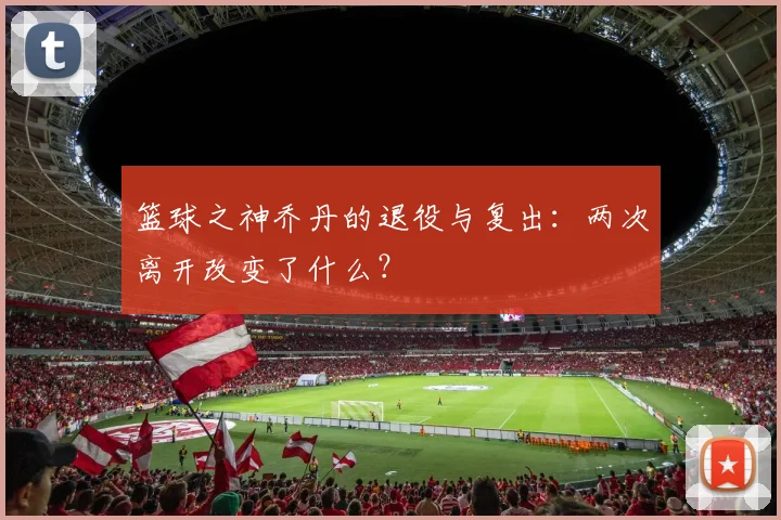 篮球之神乔丹的退役与复出：两次离开改变了什么？