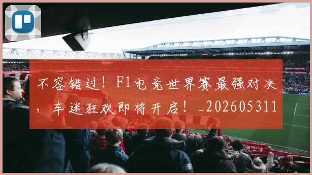 不容错过!F1电竞世界赛最强对决,车迷狂欢即将开启!_20260531151240