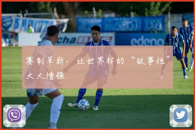 赛制革新,让世界杯的“故事性”大大增强
