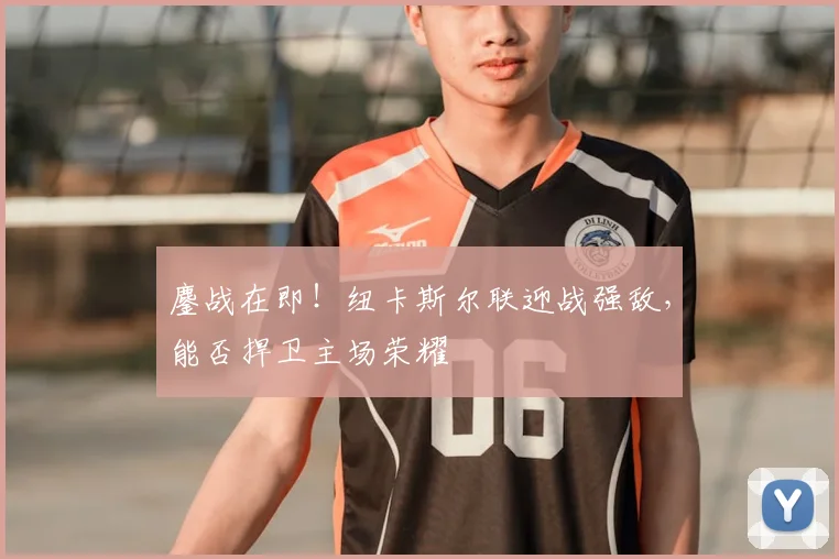 鏖战在即！纽卡斯尔联迎战强敌，能否捍卫主场荣耀