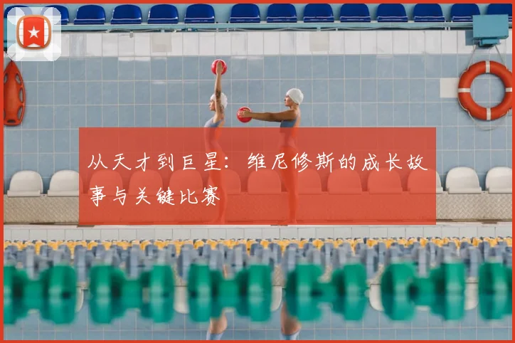 从天才到巨星:维尼修斯的成长故事与关键比赛