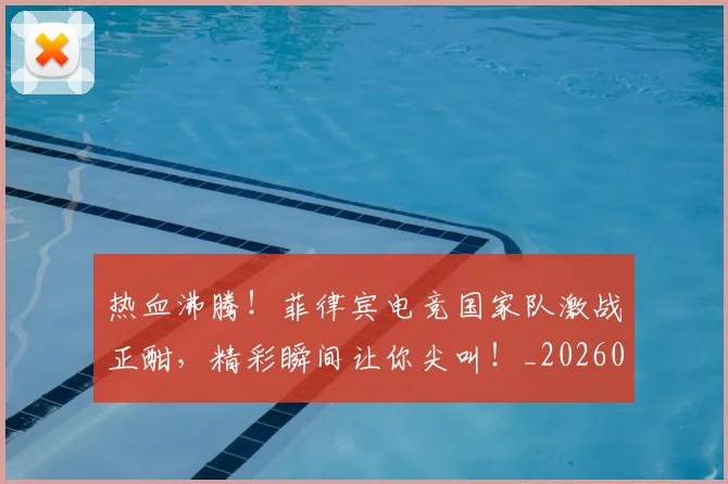 热血沸腾！菲律宾电竞国家队激战正酣，精彩瞬间让你尖叫！_20260606150012