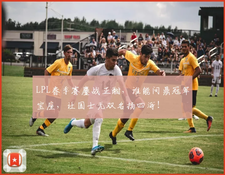 LPL春季赛鏖战正酣，谁能问鼎冠军宝座，让国士无双名扬四海！