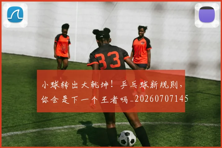 小球转出大乾坤!乒乓球新规则,你会是下一个王者吗_20260707145035