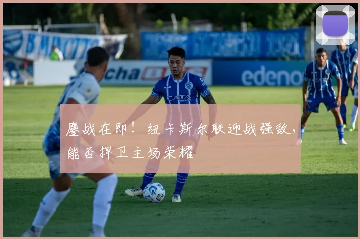 鏖战在即！纽卡斯尔联迎战强敌，能否捍卫主场荣耀