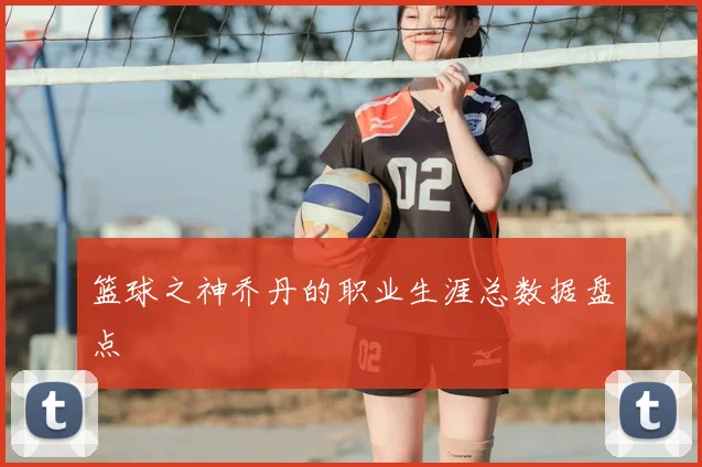 篮球之神乔丹的职业生涯总数据盘点