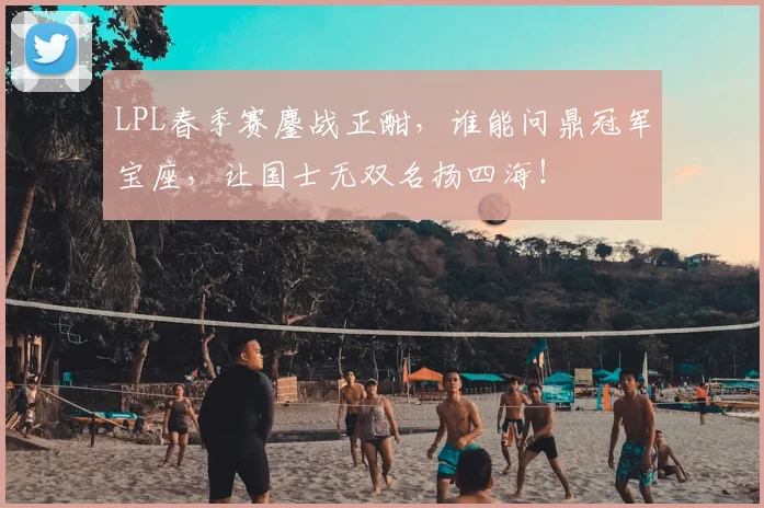 LPL春季赛鏖战正酣,谁能问鼎冠军宝座,让国士无双名扬四海!