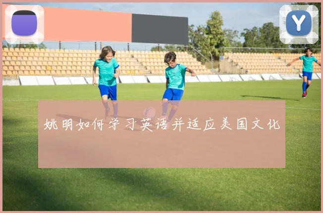 姚明如何学习英语并适应美国文化