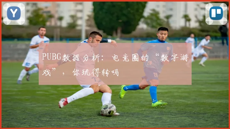 PUBG数据分析:电竞圈的“数字游戏”,你玩得转吗