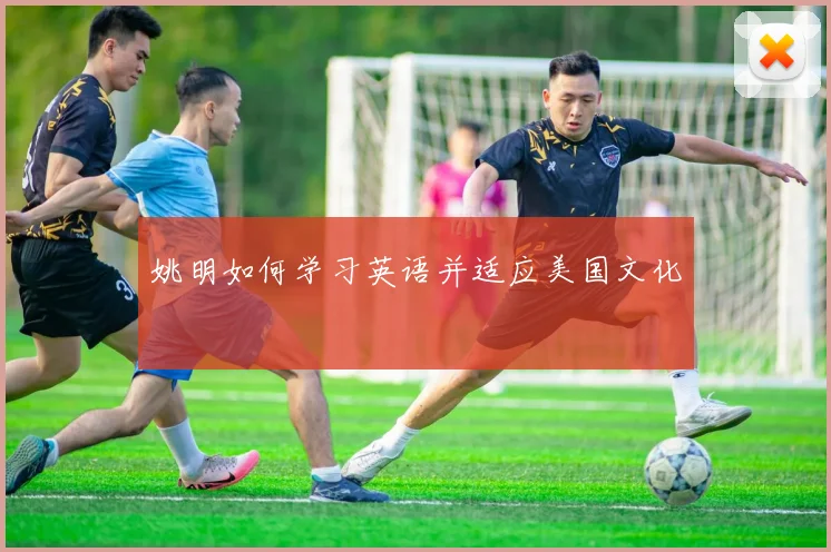 姚明如何学习英语并适应美国文化