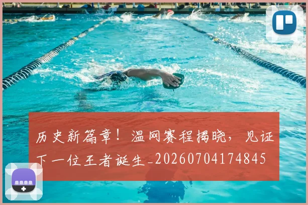 历史新篇章!温网赛程揭晓,见证下一位王者诞生_20260704174845