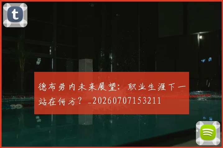 德布劳内未来展望：职业生涯下一站在何方？_20260707153211