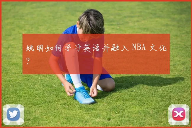 姚明如何学习英语并融入 NBA 文化？