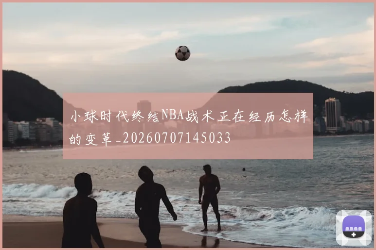 小球时代终结NBA战术正在经历怎样的变革_20260707145033