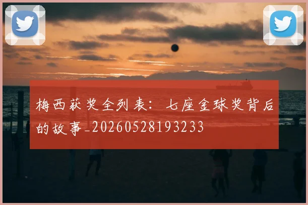 梅西获奖全列表：七座金球奖背后的故事_20260528193233