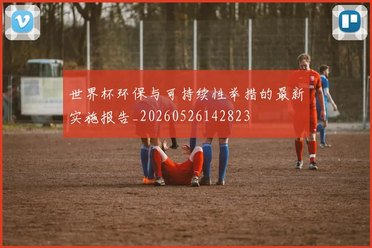 世界杯环保与可持续性举措的最新实施报告_20260526142823