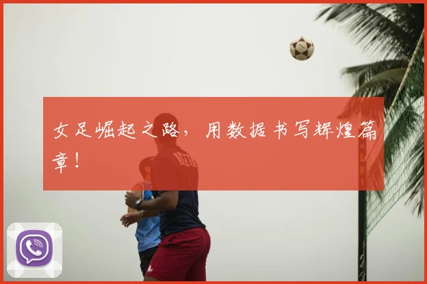 女足崛起之路，用数据书写辉煌篇章！