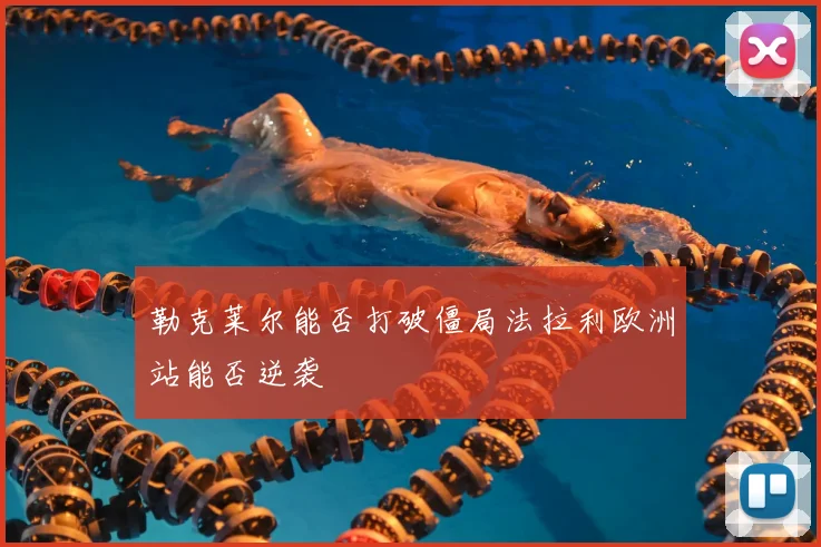 勒克莱尔能否打破僵局法拉利欧洲站能否逆袭