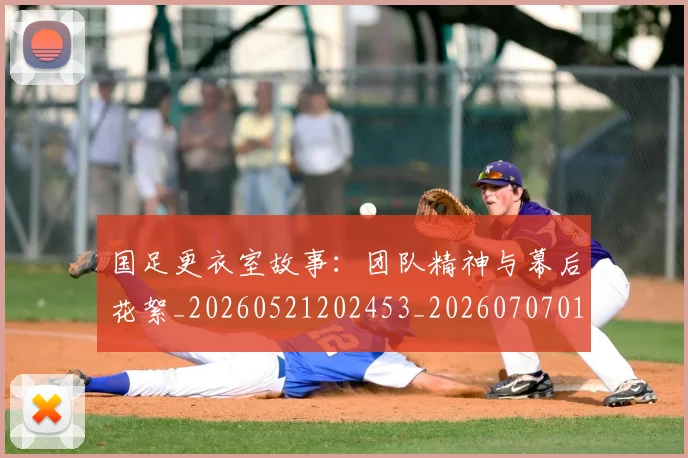 国足更衣室故事：团队精神与幕后花絮_20260521202453_20260707015035