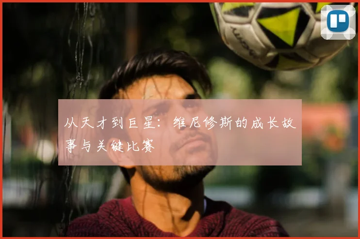 从天才到巨星:维尼修斯的成长故事与关键比赛