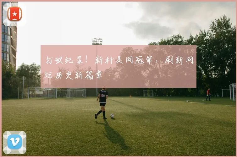 打破纪录！新科美网冠军，刷新网坛历史新篇章